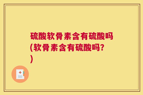 硫酸软骨素含有硫酸吗(软骨素含有硫酸吗？)