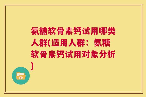 氨糖软骨素钙试用哪类人群(适用人群：氨糖软骨素钙试用对象分析)