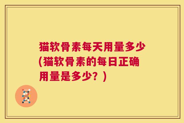 猫软骨素每天用量多少(猫软骨素的每日正确用量是多少？)