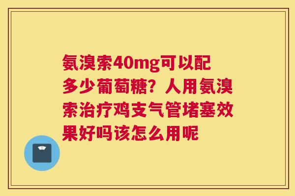 氨溴索40mg可以配多少葡萄糖？人用氨溴索治疗鸡支气管堵塞效果好吗该怎么用呢