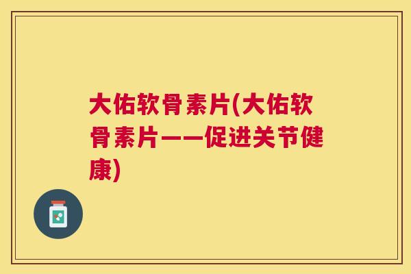 大佑软骨素片(大佑软骨素片——促进关节健康)