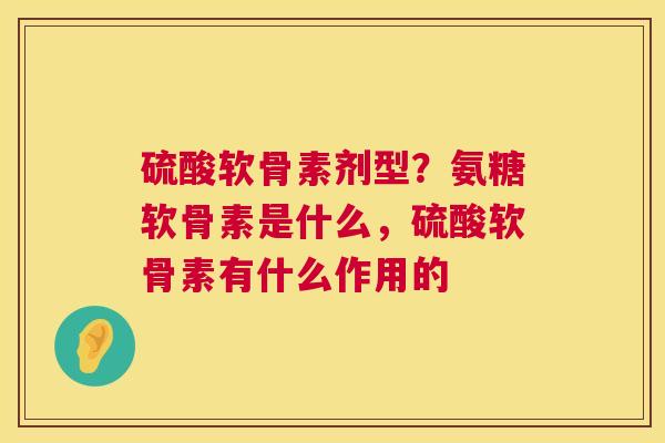 硫酸软骨素剂型？氨糖软骨素是什么，硫酸软骨素有什么作用的