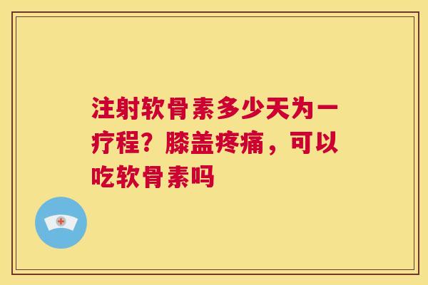 注射软骨素多少天为一疗程？膝盖疼痛，可以吃软骨素吗