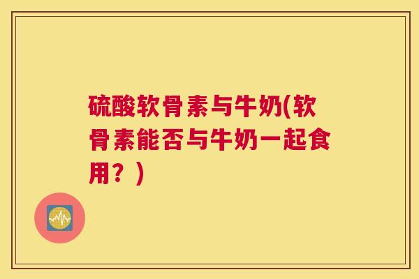 硫酸软骨素与牛奶(软骨素能否与牛奶一起食用？)