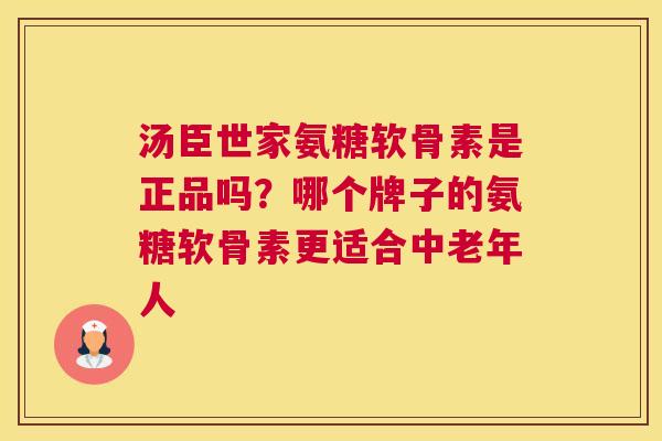 汤臣世家氨糖软骨素是正品吗？哪个牌子的氨糖软骨素更适合中老年人