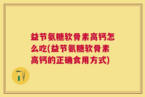 益节氨糖软骨素高钙怎么吃(益节氨糖软骨素高钙的正确食用方式)