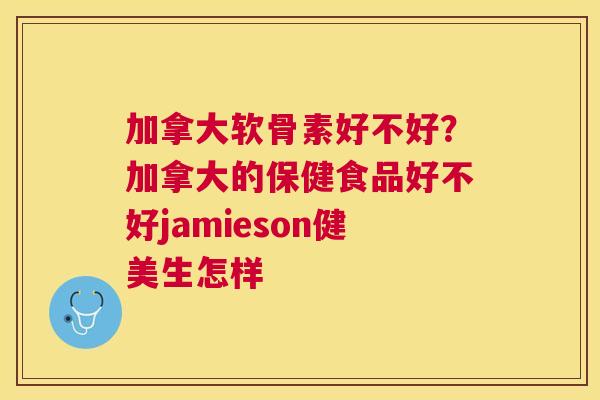 加拿大软骨素好不好？加拿大的保健食品好不好jamieson健美生怎样