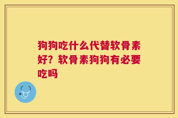 狗狗吃什么代替软骨素好？软骨素狗狗有必要吃吗