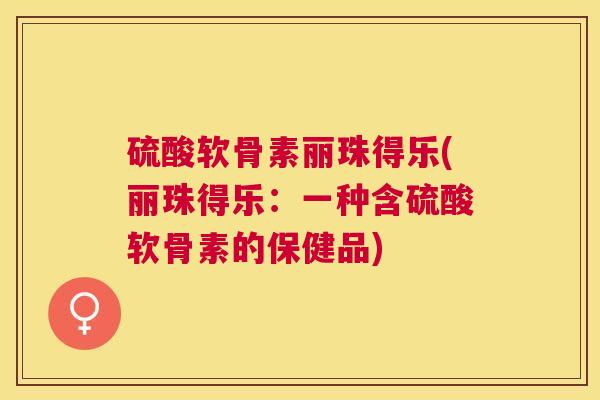 硫酸软骨素丽珠得乐(丽珠得乐：一种含硫酸软骨素的保健品)