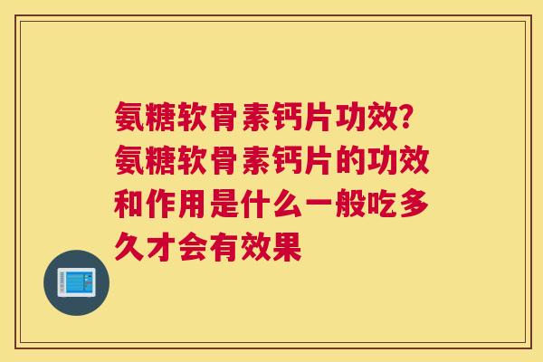 氨糖软骨素钙片功效？氨糖软骨素钙片的功效和作用是什么一般吃多久才会有效果
