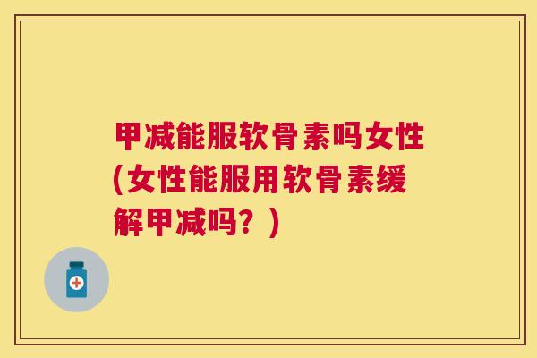 甲减能服软骨素吗女性(女性能服用软骨素缓解甲减吗？)