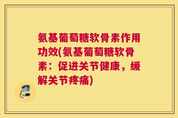氨基葡萄糖软骨素作用功效(氨基葡萄糖软骨素：促进关节健康，缓解关节疼痛)