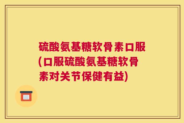 硫酸氨基糖软骨素口服(口服硫酸氨基糖软骨素对关节保健有益)