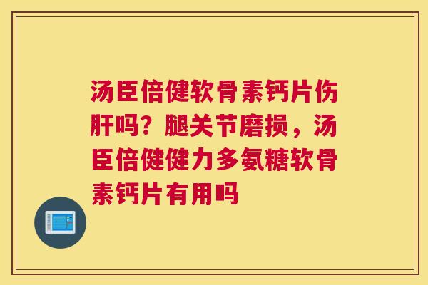 汤臣倍健软骨素钙片伤肝吗？腿关节磨损，汤臣倍健健力多氨糖软骨素钙片有用吗