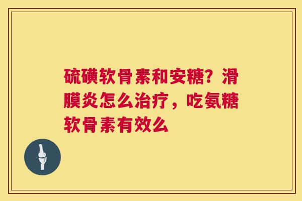 硫磺软骨素和安糖？滑膜炎怎么治疗，吃氨糖软骨素有效么