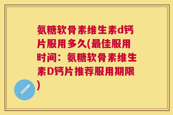 氨糖软骨素维生素d钙片服用多久(最佳服用时间：氨糖软骨素维生素D钙片推荐服用期限)