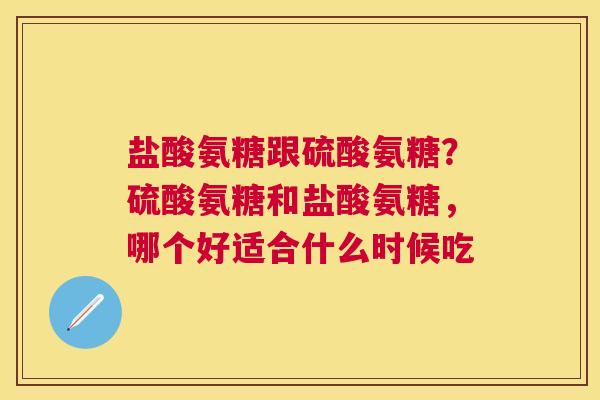 盐酸氨糖跟硫酸氨糖？硫酸氨糖和盐酸氨糖，哪个好适合什么时候吃