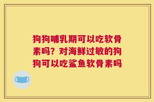 狗狗哺乳期可以吃软骨素吗？对海鲜的狗狗可以吃鲨鱼软骨素吗