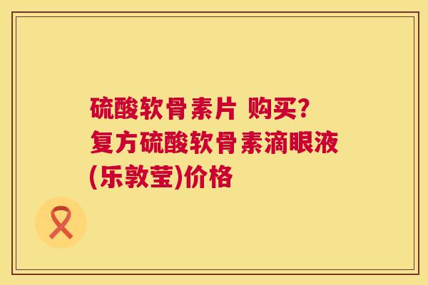 硫酸软骨素片 购买？复方硫酸软骨素滴眼液(乐敦莹)价格