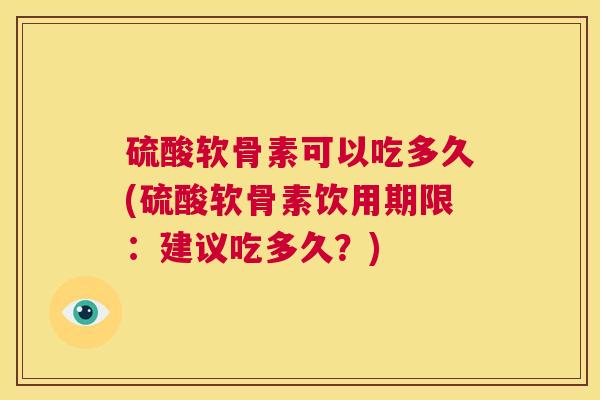 硫酸软骨素可以吃多久(硫酸软骨素饮用期限：建议吃多久？)