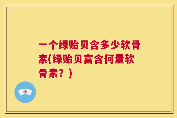 一个绿贻贝含多少软骨素(绿贻贝富含何量软骨素？)
