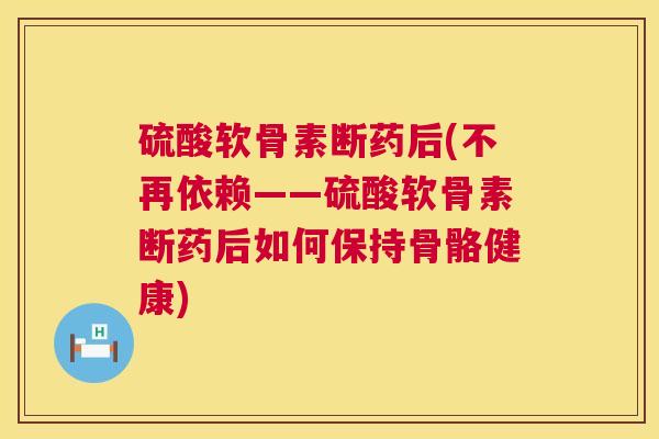 硫酸软骨素断药后(不再依赖——硫酸软骨素断药后如何保持骨骼健康)