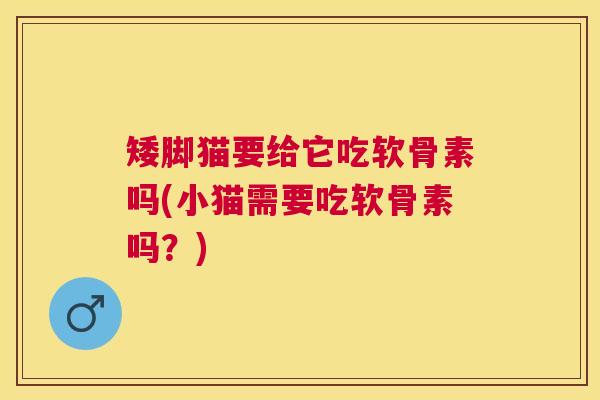 矮脚猫要给它吃软骨素吗(小猫需要吃软骨素吗？)