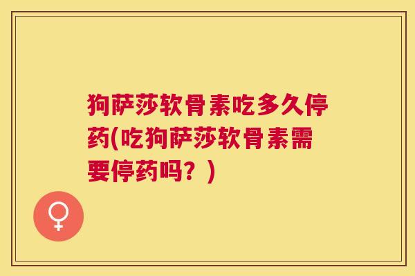 狗萨莎软骨素吃多久停药(吃狗萨莎软骨素需要停药吗？)