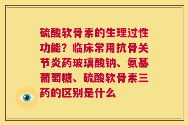 硫酸软骨素的生理过性功能？临床常用抗骨关节炎药玻璃酸钠、氨基葡萄糖、硫酸软骨素三药的区别是什么