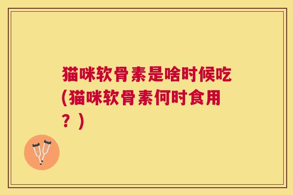 猫咪软骨素是啥时候吃(猫咪软骨素何时食用？)