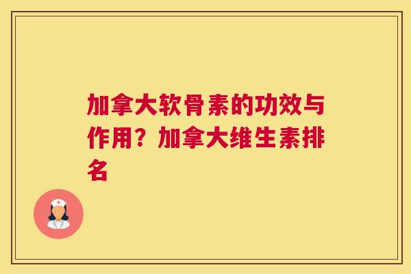加拿大软骨素的功效与作用？加拿大维生素排名