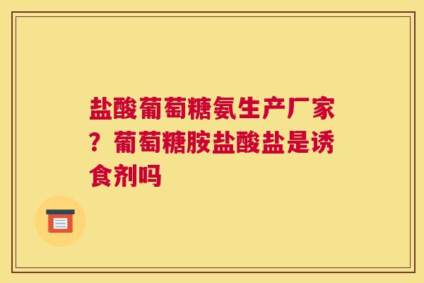 盐酸葡萄糖氨生产厂家？葡萄糖胺盐酸盐是诱食剂吗