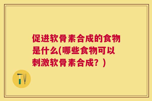 促进软骨素合成的食物是什么(哪些食物可以刺激软骨素合成？)