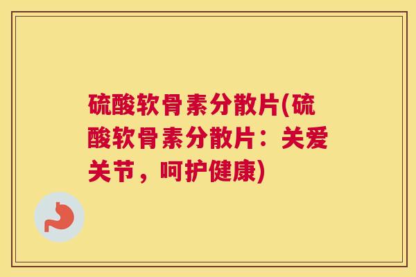 硫酸软骨素分散片(硫酸软骨素分散片：关爱关节，呵护健康)