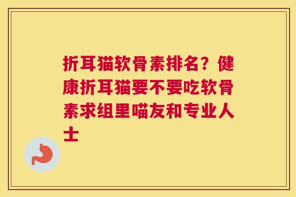 折耳猫软骨素排名？健康折耳猫要不要吃软骨素求组里喵友和专业人士