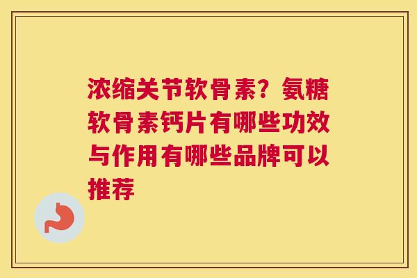 浓缩关节软骨素？氨糖软骨素钙片有哪些功效与作用有哪些品牌可以推荐