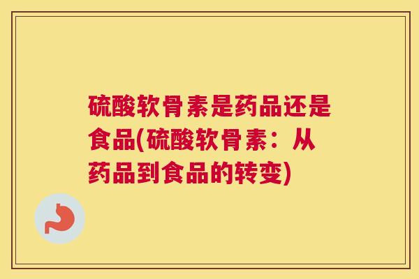 硫酸软骨素是药品还是食品(硫酸软骨素：从药品到食品的转变)