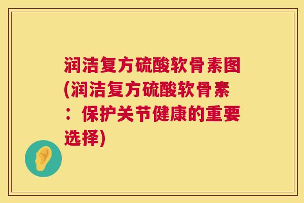 润洁复方硫酸软骨素图(润洁复方硫酸软骨素：保护关节健康的重要选择)