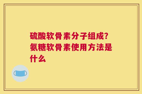 硫酸软骨素分子组成？氨糖软骨素使用方法是什么