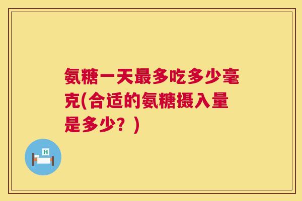 氨糖一天最多吃多少毫克(合适的氨糖摄入量是多少？)