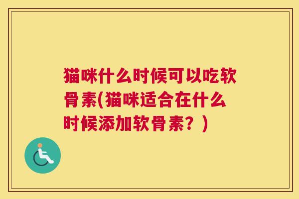 猫咪什么时候可以吃软骨素(猫咪适合在什么时候添加软骨素？)