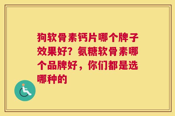 狗软骨素钙片哪个牌子效果好？氨糖软骨素哪个品牌好，你们都是选哪种的