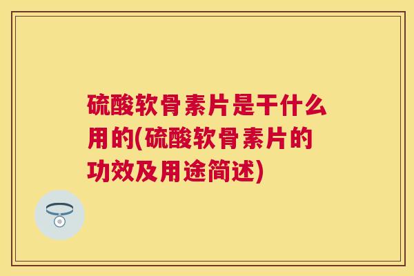 硫酸软骨素片是干什么用的(硫酸软骨素片的功效及用途简述)