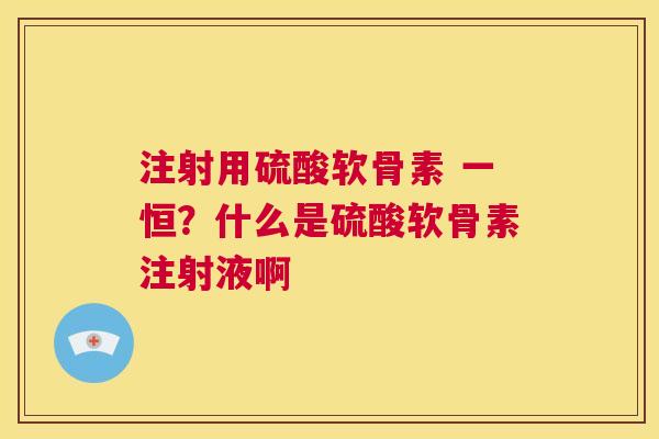 注射用硫酸软骨素 一恒？什么是硫酸软骨素注射液啊