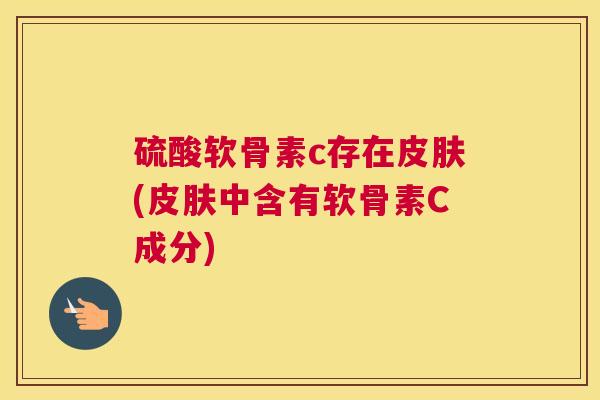 硫酸软骨素c存在皮肤(皮肤中含有软骨素C成分)