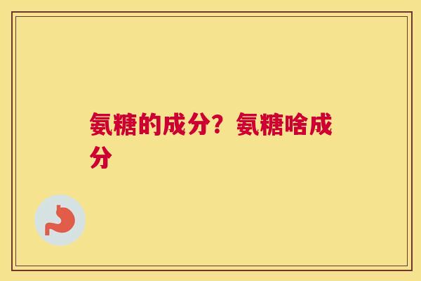 氨糖的成分？氨糖啥成分