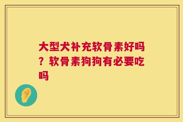 大型犬补充软骨素好吗？软骨素狗狗有必要吃吗