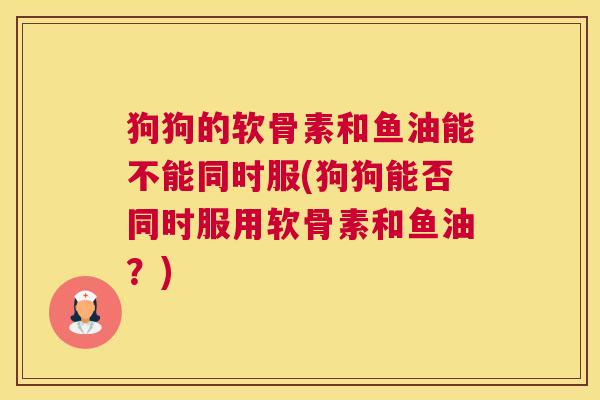 狗狗的软骨素和鱼油能不能同时服(狗狗能否同时服用软骨素和鱼油？)