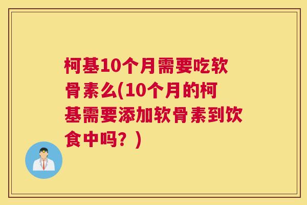 柯基10个月需要吃软骨素么(10个月的柯基需要添加软骨素到饮食中吗？)