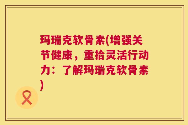 玛瑞克软骨素(增强关节健康，重拾灵活行动力：了解玛瑞克软骨素)